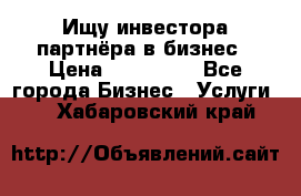 Ищу инвестора-партнёра в бизнес › Цена ­ 500 000 - Все города Бизнес » Услуги   . Хабаровский край